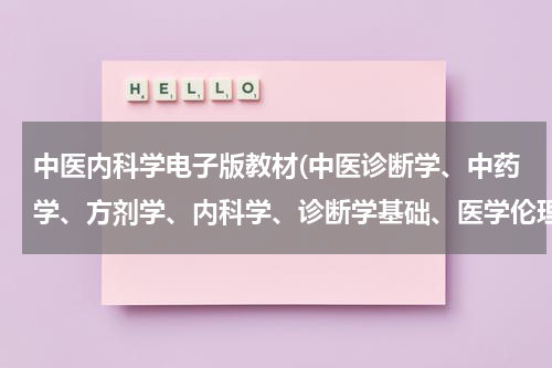 中医内科学电子版教材(中医诊断学、中药学、方剂学、内科学、诊断学基础、医学伦理学、传染病学、卫生法规、中医内科学、)