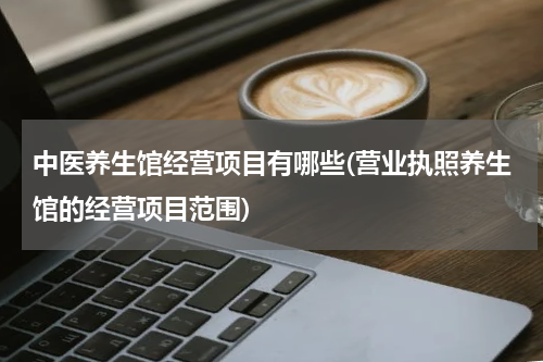 中医养生馆经营项目有哪些(营业执照养生馆的经营项目范围)