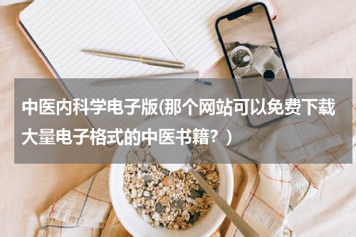 中医内科学电子版(那个网站可以免费下载大量电子格式的中医书籍？)