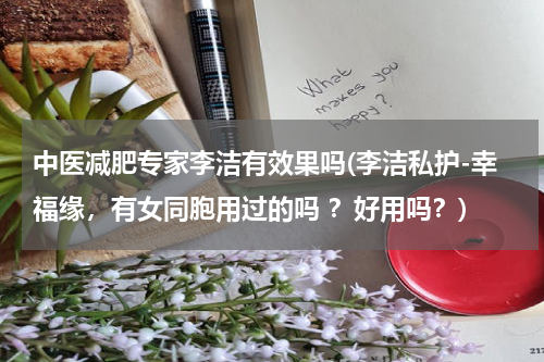 中医减肥专家李洁有效果吗(李洁私护-幸福缘，有女同胞用过的吗 ？好用吗？)