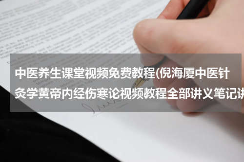 中医养生课堂视频免费教程(倪海厦中医针灸学黄帝内经伤寒论视频教程全部讲义笔记讲座 百度云网盘资源下载？)