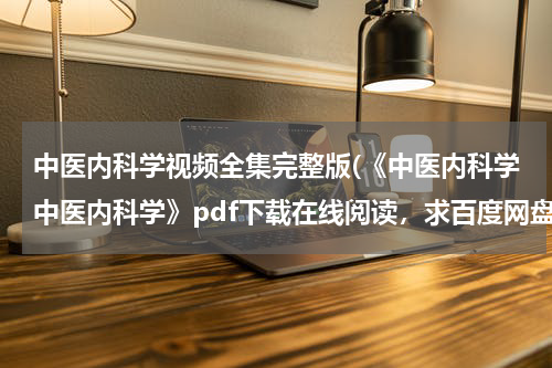 中医内科学视频全集完整版(《中医内科学中医内科学》pdf下载在线阅读，求百度网盘云资源)