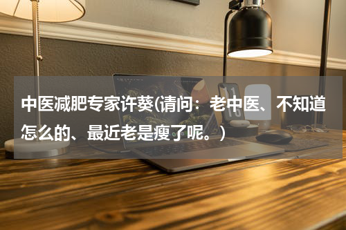 中医减肥专家许葵(请问：老中医、不知道怎么的、最近老是瘦了呢。)