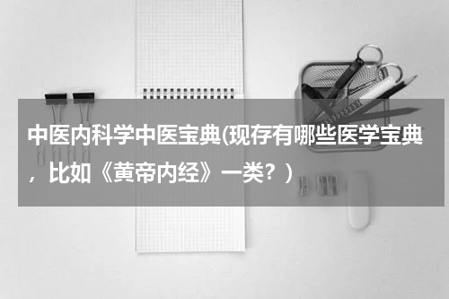 中医内科学中医宝典(现存有哪些医学宝典，比如《黄帝内经》一类？)