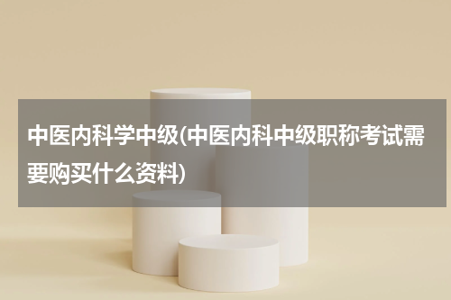 中医内科学中级(中医内科中级职称考试需要购买什么资料)
