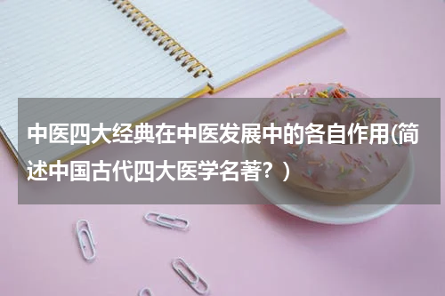 中医四大经典在中医发展中的各自作用(简述中国古代四大医学名著？)