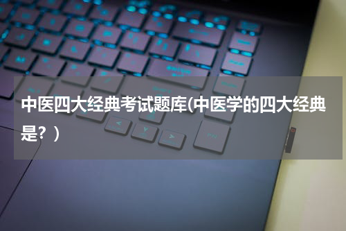 中医四大经典考试题库(中医学的四大经典是？)