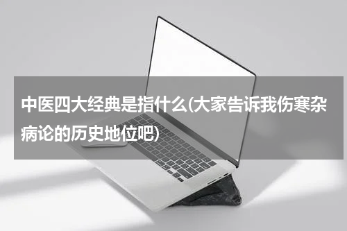 中医四大经典是指什么(大家告诉我伤寒杂病论的历史地位吧)