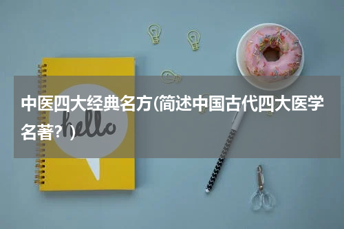 中医四大经典名方(简述中国古代四大医学名著？)