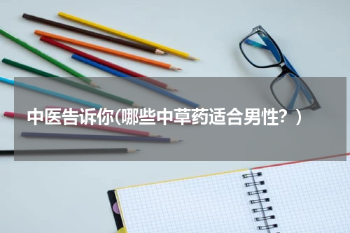 中医告诉你(哪些中草药适合男性？)