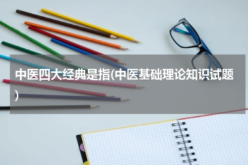 中医四大经典是指(中医基础理论知识试题)