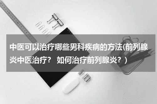 中医可以治疗哪些男科疾病的方法(前列腺炎中医治疗？ 如何治疗前列腺炎？)