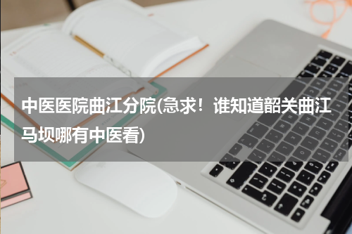 中医医院曲江分院(急求！谁知道韶关曲江马坝哪有中医看)