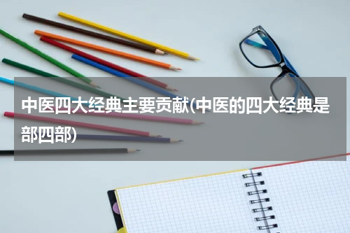 中医四大经典主要贡献(中医的四大经典是部四部)