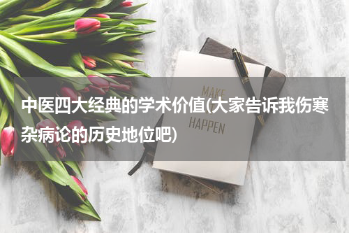 中医四大经典的学术价值(大家告诉我伤寒杂病论的历史地位吧)