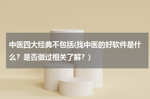 中医四大经典不包括(找中医的好软件是什么？是否做过相关了解？)