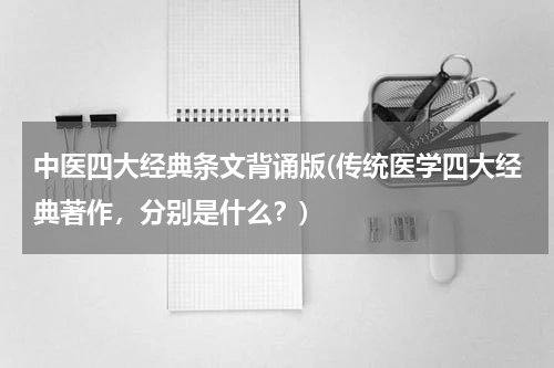 中医四大经典条文背诵版(传统医学四大经典著作，分别是什么？)