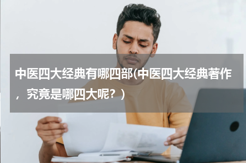 中医四大经典有哪四部(中医四大经典著作，究竟是哪四大呢？)