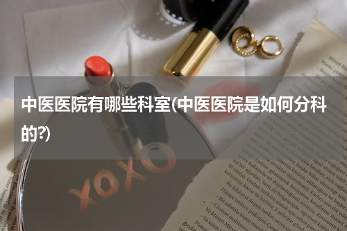 中医医院有哪些科室(中医医院是如何分科的?)