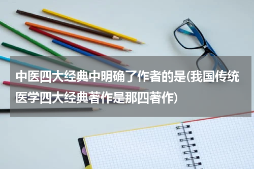 中医四大经典中明确了作者的是(我国传统医学四大经典著作是那四著作)