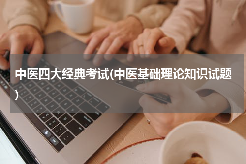 中医四大经典考试(中医基础理论知识试题)