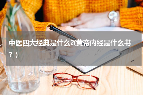 中医四大经典是什么?(黄帝内经是什么书？)