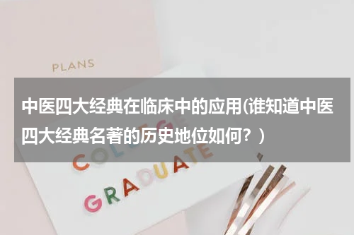 中医四大经典在临床中的应用(谁知道中医四大经典名著的历史地位如何？)