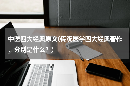 中医四大经典原文(传统医学四大经典著作，分别是什么？)