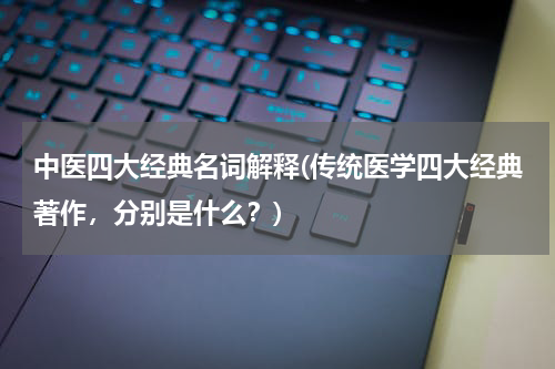 中医四大经典名词解释(传统医学四大经典著作，分别是什么？)