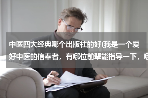 中医四大经典哪个出版社的好(我是一个爱好中医的信奉者，有哪位前辈能指导一下，哪种版本的中医四大经典最权威？我该选读哪种？拜托啦)