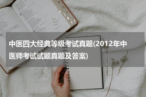 中医四大经典等级考试真题(2012年中医师考试试题真题及答案)