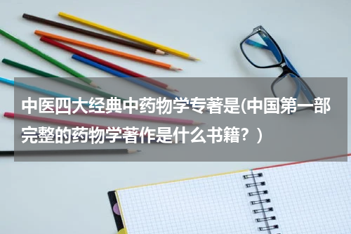 中医四大经典中药物学专著是(中国第一部完整的药物学著作是什么书籍？)