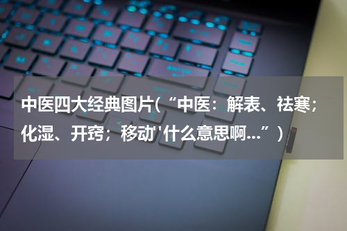 中医四大经典图片(“中医：解表、祛寒；化湿、开窍；移动"什么意思啊...”)