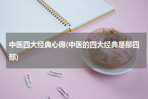 中医四大经典心得(中医的四大经典是部四部)
