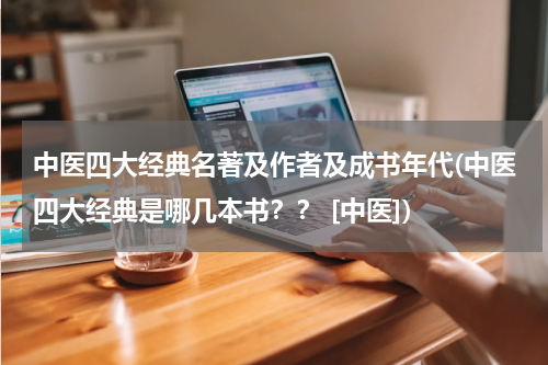中医四大经典名著及作者及成书年代(中医四大经典是哪几本书？？ [中医])