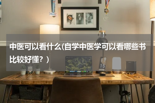 中医可以看什么(自学中医学可以看哪些书比较好懂？)