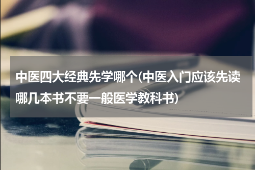 中医四大经典先学哪个(中医入门应该先读哪几本书不要一般医学教科书)