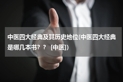 中医四大经典及其历史地位(中医四大经典是哪几本书？？ [中医])