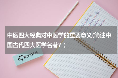 中医四大经典对中医学的重要意义(简述中国古代四大医学名著？)
