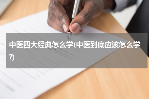 中医四大经典怎么学(中医到底应该怎么学?)