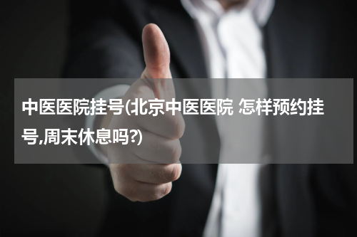 中医医院挂号(北京中医医院 怎样预约挂号,周末休息吗?)