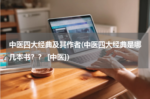 中医四大经典及其作者(中医四大经典是哪几本书？？ [中医])