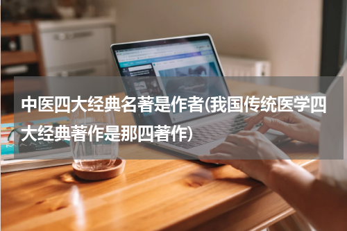 中医四大经典名著是作者(我国传统医学四大经典著作是那四著作)
