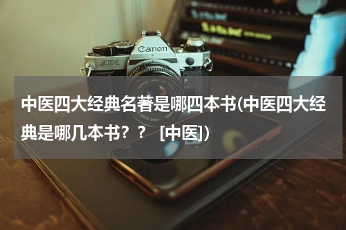 中医四大经典名著是哪四本书(中医四大经典是哪几本书？？ [中医])