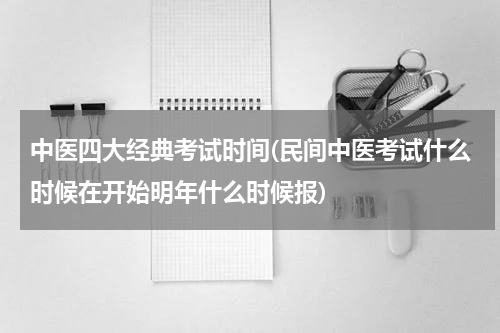 中医四大经典考试时间(民间中医考试什么时候在开始明年什么时候报)