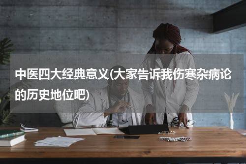 中医四大经典意义(大家告诉我伤寒杂病论的历史地位吧)
