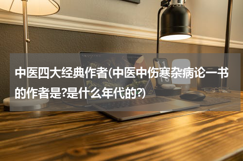 中医四大经典作者(中医中伤寒杂病论一书的作者是?是什么年代的?)