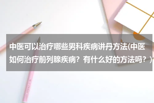 中医可以治疗哪些男科疾病讲丹方法(中医如何治疗前列腺疾病？有什么好的方法吗？)