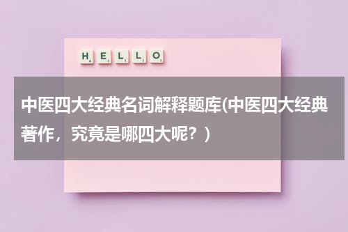 中医四大经典名词解释题库(中医四大经典著作，究竟是哪四大呢？)