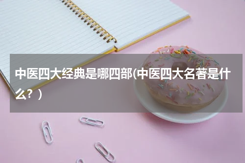 中医四大经典是哪四部(中医四大名著是什么？)
